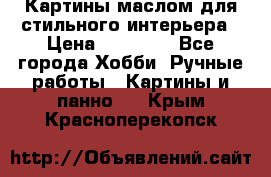 Картины маслом для стильного интерьера › Цена ­ 30 000 - Все города Хобби. Ручные работы » Картины и панно   . Крым,Красноперекопск